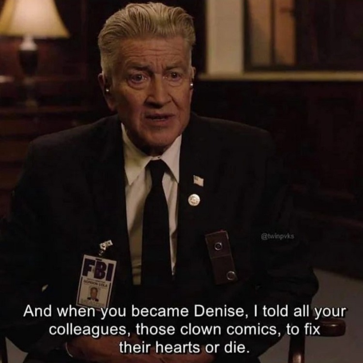 david lynch in twin peaks season 3 saying: and when you become denise, i told all your colleagues, those clown comics, to fix their hearts or die